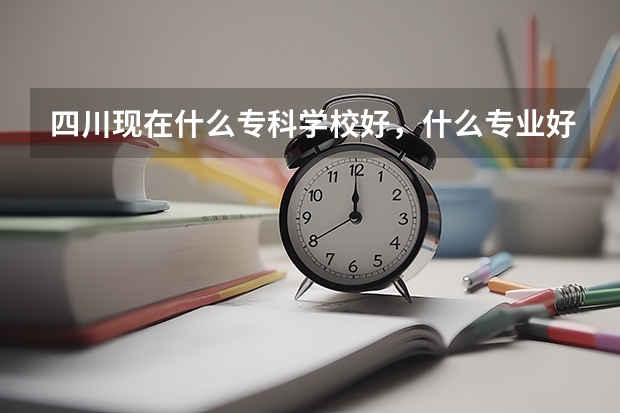 四川现在什么专科学校好，什么专业好？