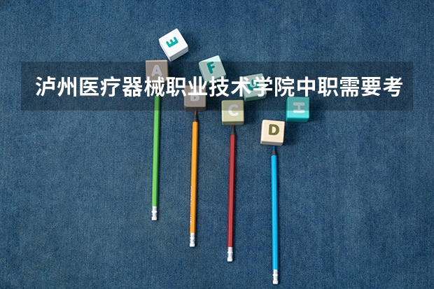 泸州医疗器械职业技术学院中职需要考试吗