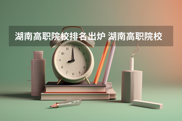 湖南高职院校排名出炉 湖南高职院校排名