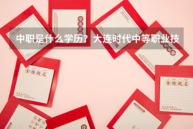 中职是什么学历?大连时代中等职业技术学校口碑怎么样?