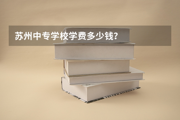 苏州中专学校学费多少钱？