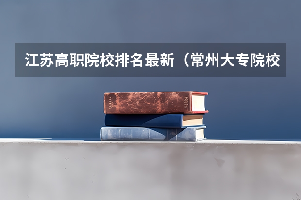 江苏高职院校排名最新（常州大专院校排名）