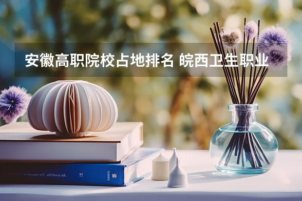 安徽高职院校占地排名 皖西卫生职业学院排名