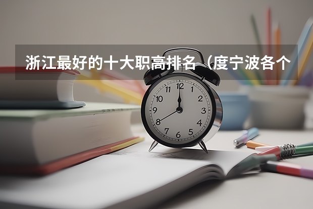 浙江最好的十大职高排名（度宁波各个高职院校的就业率）