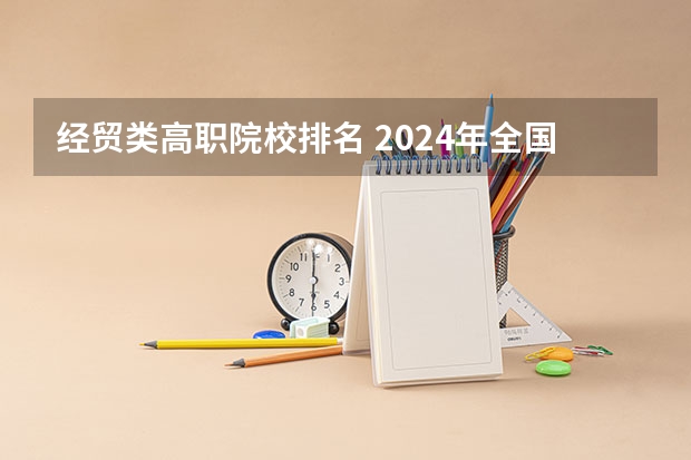 经贸类高职院校排名 2024年全国1000所大专院校最新排名!