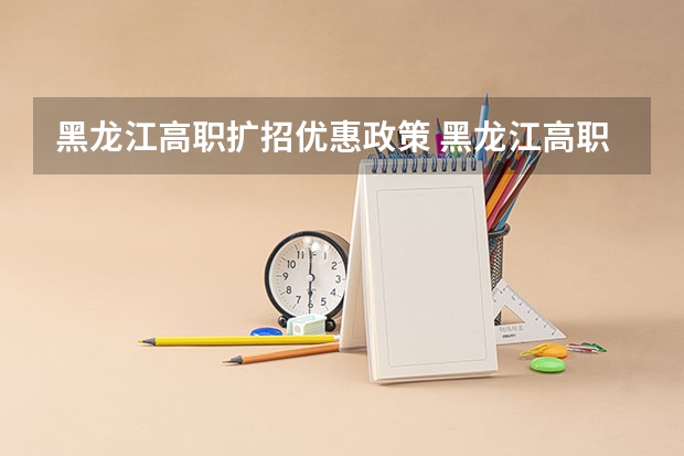 黑龙江高职扩招优惠政策 黑龙江高职扩招院校名单