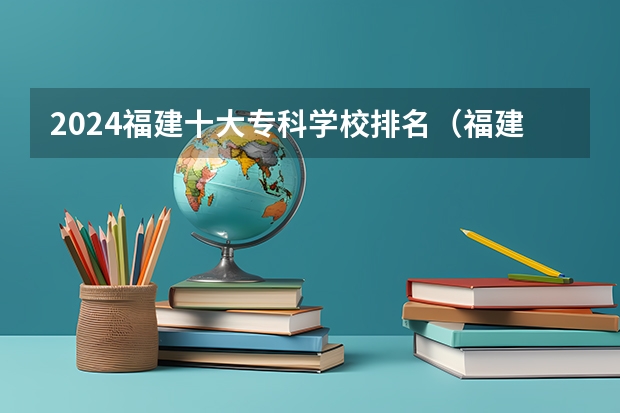 2024福建十大专科学校排名（福建大专公办学校排名）