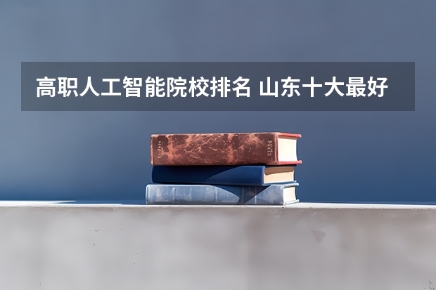 高职人工智能院校排名 山东十大最好的职业院校