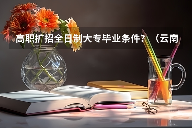 高职扩招全日制大专毕业条件？（云南高职扩招弹性学制毕业证有没有发）