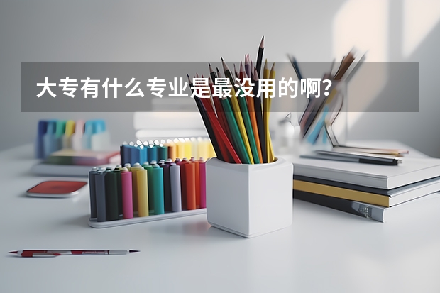 大专有什么专业是最没用的啊？