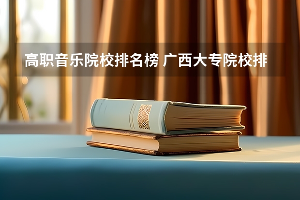 高职音乐院校排名榜 广西大专院校排名榜