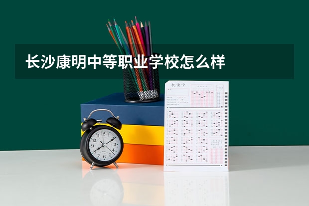 长沙康明中等职业学校怎么样