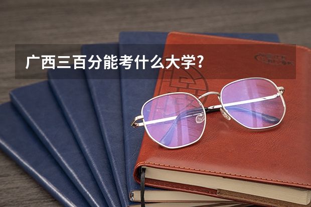 广西三百分能考什么大学?