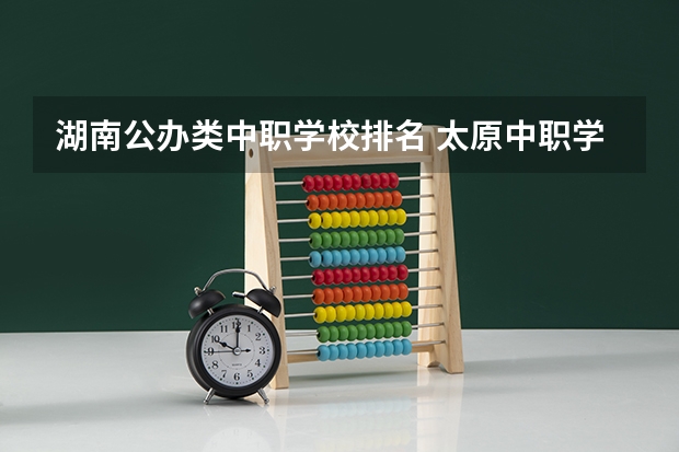 湖南公办类中职学校排名 太原中职学校排名