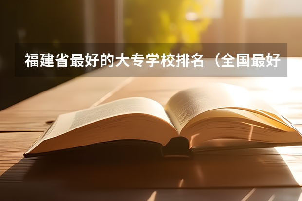 福建省最好的大专学校排名（全国最好的中专学校排名）
