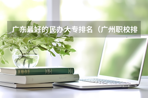 广东最好的民办大专排名（广州职校排名前十名学校）