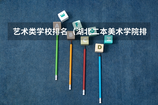 艺术类学校排名（湖北二本美术学院排名）