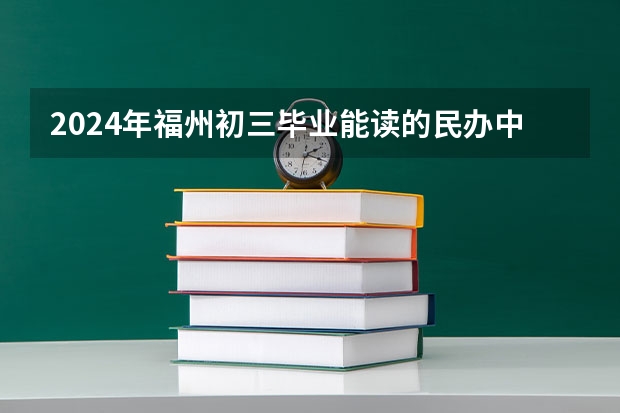 2024年福州初三毕业能读的民办中职中专学校 福州五年专学校排名