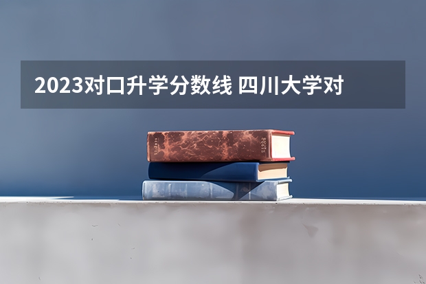 2023对口升学分数线 四川大学对口高考录取分数线