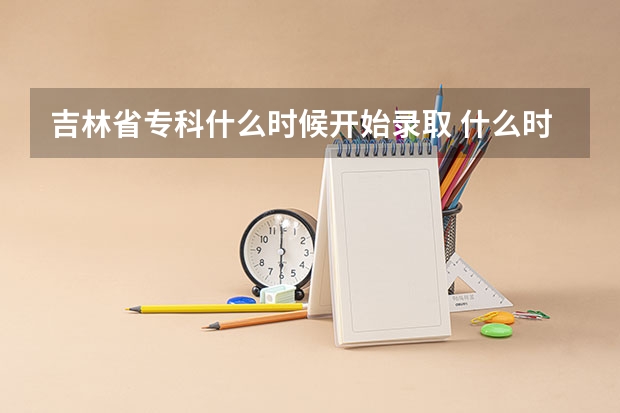 吉林省专科什么时候开始录取 什么时候下通知?