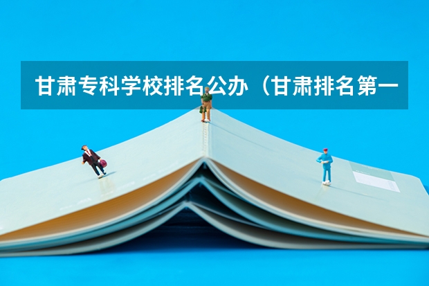 甘肃专科学校排名公办（甘肃排名第一的职业学校）