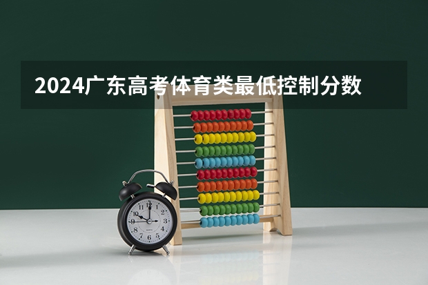 2024广东高考体育类最低控制分数线公布 最低多少分