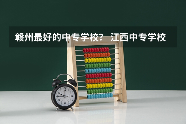 赣州最好的中专学校？ 江西中专学校排名？