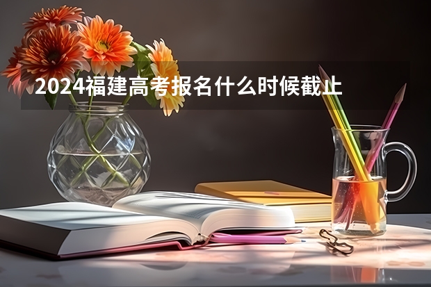 2024福建高考报名什么时候截止