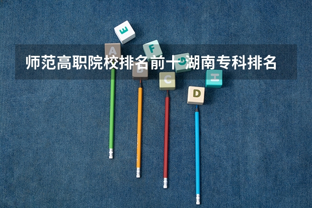 师范高职院校排名前十 湖南专科排名最新排名