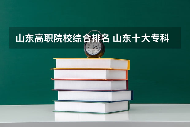 山东高职院校综合排名 山东十大专科学校排名