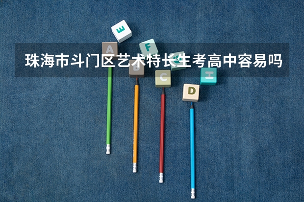 珠海市斗门区艺术特长生考高中容易吗?