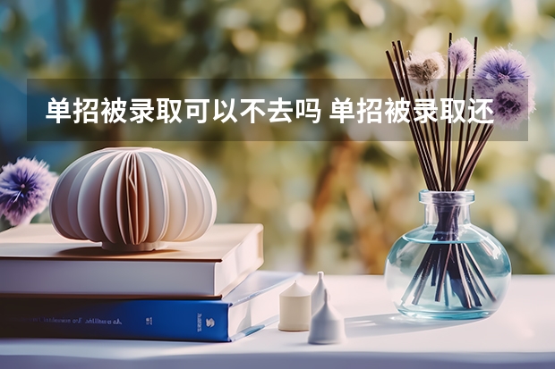 单招被录取可以不去吗 单招被录取还能参加高考吗?