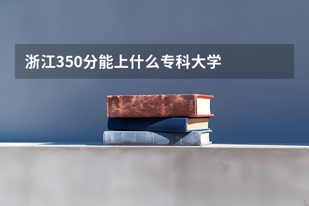 浙江350分能上什么专科大学