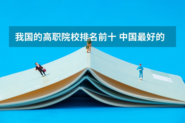 我国的高职院校排名前十 中国最好的高职院校