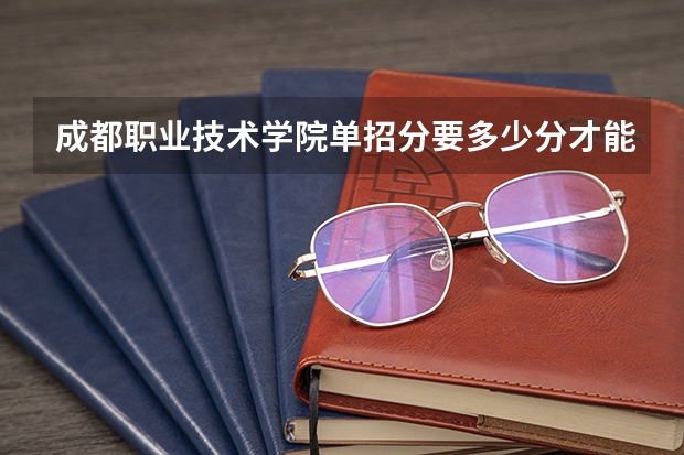 成都职业技术学院单招分要多少分才能被录取