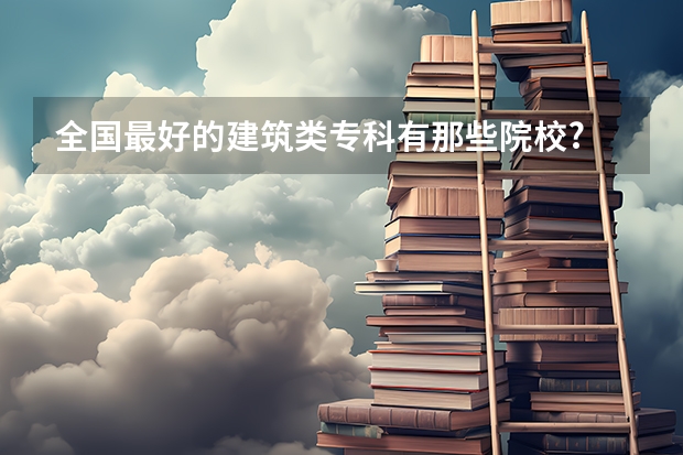 全国最好的建筑类专科有那些院校? 长春职业技术学院专业排名
