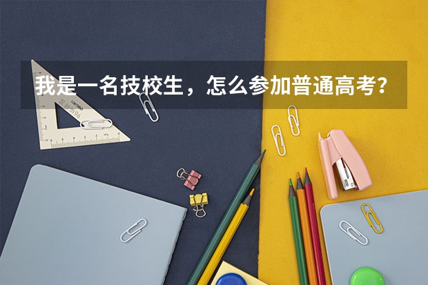 我是一名技校生，怎么参加普通高考？学校会组织参加吗？
