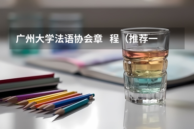 广州大学法语协会章 程(推荐一下广州好的法语培训班。)