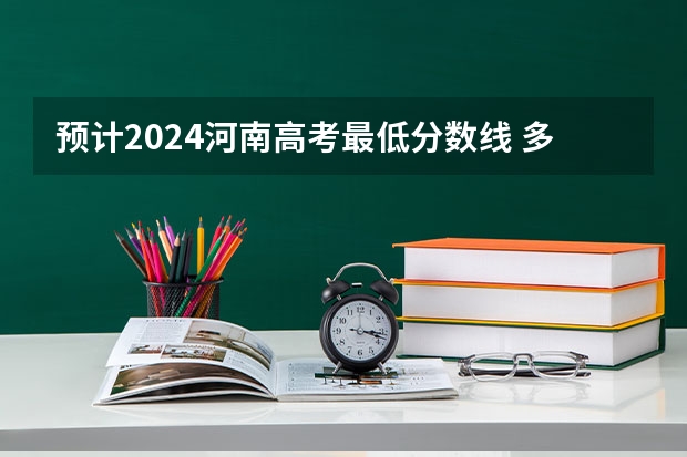预计2024河南高考最低分数线 多少分可以上大学
