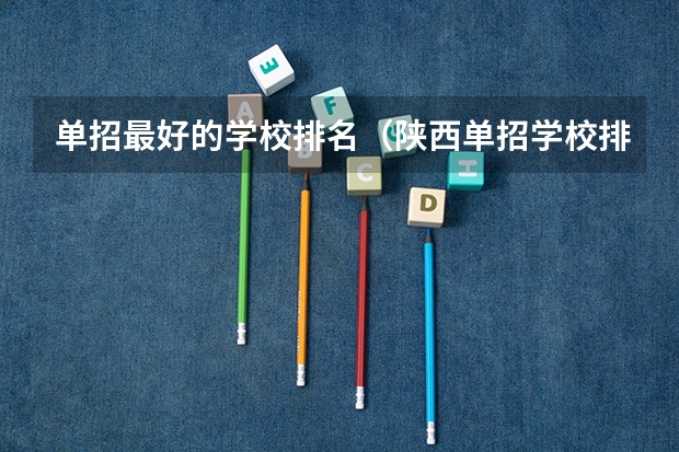 单招最好的学校排名（陕西单招学校排名）