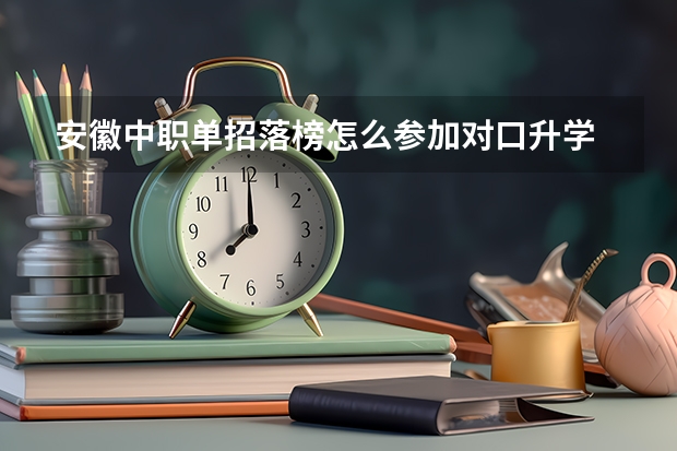 安徽中职单招落榜怎么参加对口升学