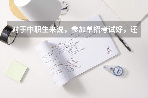 对于中职生来说,参加单招考试好,还是自考好?(中职单招和高职单招区别)