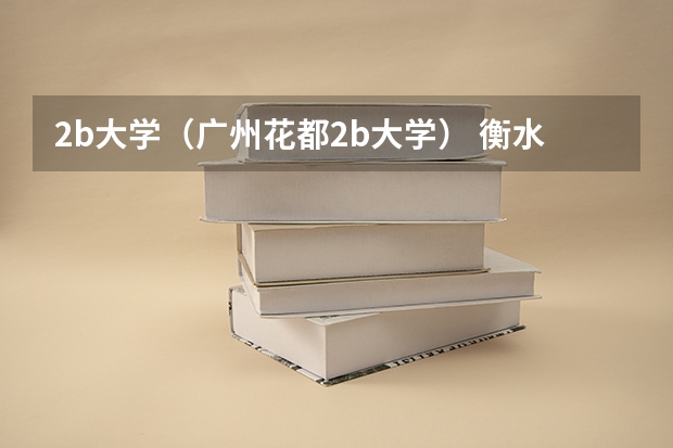 2b大学（广州花都2b大学） 衡水职业技术学院排名