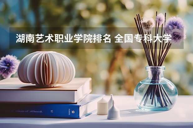 湖南艺术职业学院排名 全国专科大学排名最新排名榜
