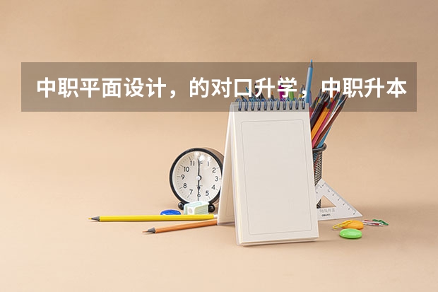 中职平面设计，的对口升学，中职升本，能考什么专业？视觉传达？产品设计？是不是都可以考