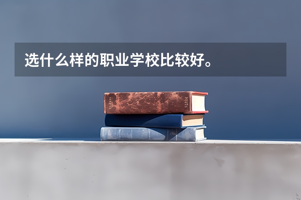 选什么样的职业学校比较好。