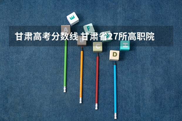甘肃高考分数线 甘肃省27所高职院校排名