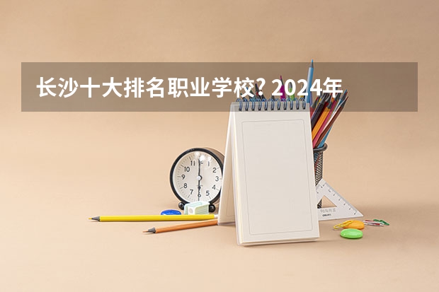 长沙十大排名职业学校? 2024年医药类高职院校排名：天津医学高等专科学校第一