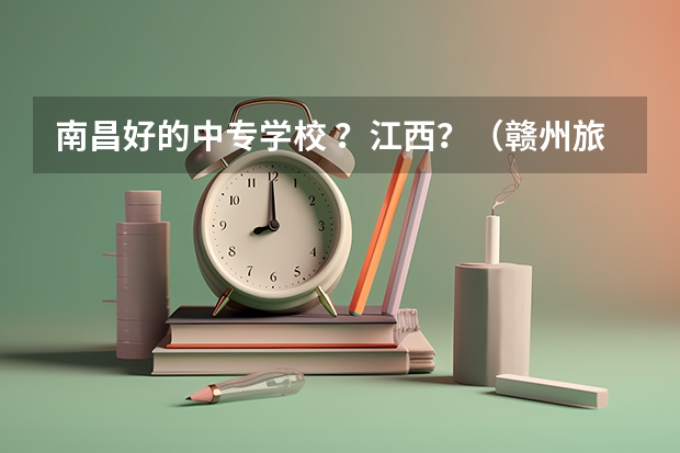 南昌好的中专学校 ？江西？（赣州旅游职业学校的学校简介）