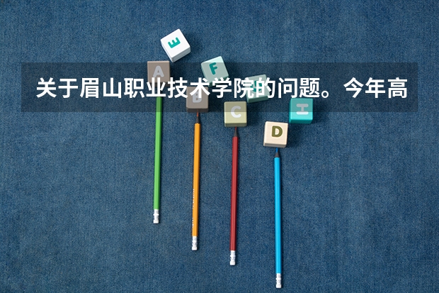 关于眉山职业技术学院的问题。今年高考考得很差，决定去读眉山职业技术学院这个学校现况到底是怎么样的？